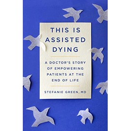 This Is Assisted Dying: A Doctor's Story of Empowering Patients at the End of Life