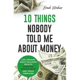 10 THINGS NOBODY TOLD ME ABOUT MONEY: LIFE LESSONS ABOUT BUILDING WEALTH EVERYONE SHOULD KNOW AND TEACH THEIR KIDS