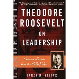Theodore Roosevelt on Leadership: Executive Lessons from the Bully Pulpit