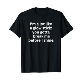 I’m Like a Glow stick: You Gotta Break Me Before I Shine. T-Shirt