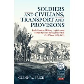 Soldiers and Civilians, Transport and Provisions: Early Modern Military Logistics and Supply Systems during the British Civil Wars, 1638-1653 (Volume 108)