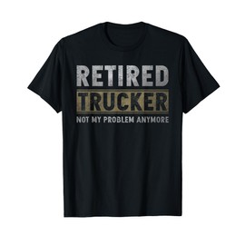 Retired Trucker Not My Problem Anymore Trucker Retirement T-Shirt