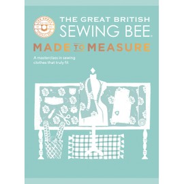 The Great British Sewing Bee: Made to Measure: A Masterclass in Sewing Clothes that Truly Fit