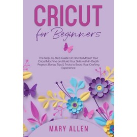 Cricut for Beginners: The Step-by-Step Guide On How to Master Your Cricut Machine and Build Your Skills with In-Depth Projects. Bonus: Tips & Tricks to Boost Your Crafting Experience