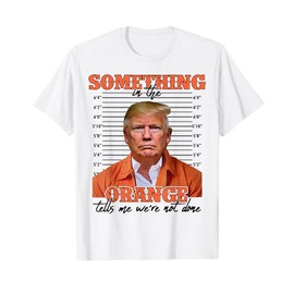 Trump Something In The Orange Tells Me We're Not Done T-Shirt