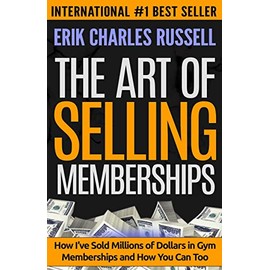 The Art of Selling Memberships: How I've Sold Millions of Dollars in Gym Memberships and How You Can Too