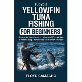 Floyd’s Yellowfin Tuna Fishing for Beginners: Essential Handbook to Master Offshore Pro Gamefishing Techniques from Dock to Deck: 3