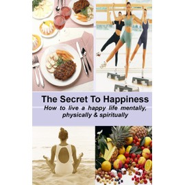  THE SECRET TO HAPPINESS: How to Live a Healthy Life Mentally, Physically and Spiritually