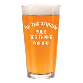 16 oz Beer Pint Glass Be The Person Your Dog Thinks You Are Funny