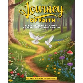 Journey of Faith: A Christian Devotional Journal For Mothers and Teenage Daughters: Nurturing Hearts And Building Bridges: Discovering God's Love ... Strengthening The Relationship Through Faith
