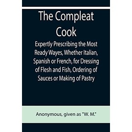 The Compleat Cook; Expertly Prescribing the Most Ready Wayes, Whether Italian, Spanish or French, for Dressing of Flesh and Fish, Ordering Of Sauces or Making of Pastry