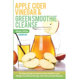 Apple Cider Vinegar and Green Smoothie Cleanse: An Easy Guide to Improve Your Health, Lose Weight and Boost Energy with Homemade Recipes