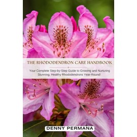 The Rhododendron Care Handbook: Your Complete Step-by-Step Guide to Growing and Nurturing Stunning, Healthy Rhododendrons Year-Round