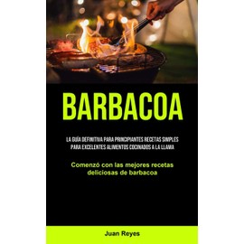  Barbacoa: La guía definitiva para principiantes recetas simples para excelentes alimentos cocinados a la llama (Comenzó con las mejores recetas deliciosas de barbacoa) (Spanish Edition)