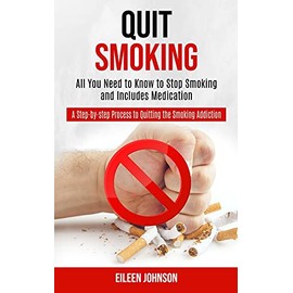 Quit Smoking: A Step-by-step Process to Quitting the Smoking Addiction (All You Need to Know to Stop Smoking and Includes Medication)