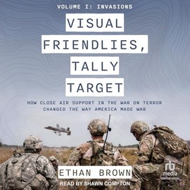 Visual Friendlies, Tally Target: How Close Air Support in the War on Terror Changed the Way America Made War: Volume I: Invasions