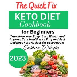 The Quick Fix Keto Diet Cookbook for Beginners 2023: Transform Your Body, Lose Weight and Improve Your Health with Easy and Fast Delicious Keto Recipes for Busy People