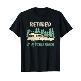 Retired Not My Problem Anymore Funny Camping Retirement RV T-Shirt