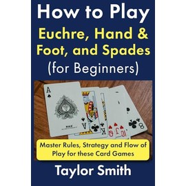 How to Play Euchre, Hand & Foot, and Spades (for Beginners): Master Rules, Strategy and Flow of Play for these Card Games