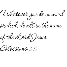 Tapestry Of Truth - Colossians 3:17 - TOT3404 - Wall and Home Scripture, Lettering, Quotes, Images, Stickers, Decals, Art, and More! - Whatever You do in Word or deed, do All in The Name of The Lo...