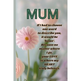 Mum If I Have To Choose One Word To Describe You: Heartfelt Keepsake Notebook for Mum - Thoughtful Journal with Inspirational Words for Mothers and ... for Mother's Day, Birthday or Any Occassion