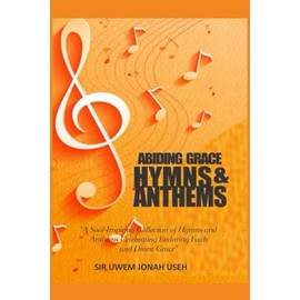 ABIDING GRACE HYMNS & ANTHEMS: A Soul-Inspiring Collection of Hymns and Anthems Celebrating Enduring Faith and Divine Grace