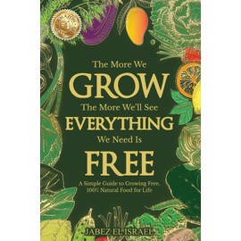 The More We Grow The More We'll See Everything We Need Is Free: A Simple Guide to Growing Free, 100% Natural Food for Life
