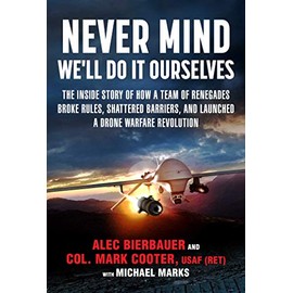 Never Mind, We'll Do It Ourselves: The Inside Story of How a Team of Renegades Broke Rules, Shattered Barriers, and Launched a Drone Warfare Revolution