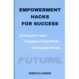 Empowerment Hacks For Success: Breaking Bad Habits, Changing Limiting Beliefs, Creating New Results