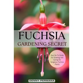 Fuchsia Gardening Secrets: Your Go-To Guide for Growing and Caring for Gorgeous Fuchsia Plants: Discover the Best Practices for Thriving Fuchsias, from Soil to Sunlight and Everything in Between