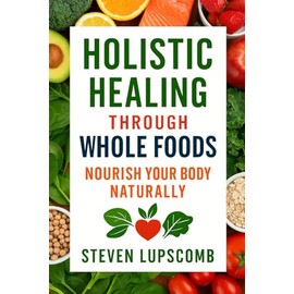 Holistic Healing Through Whole Foods: Nourish Your Body Naturally: Improving Health Through Diet
