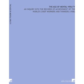The Age of Mental Virility: An Inquiry Into the Records of Achievement of the World's Chief Workers and Thinkers (1908)