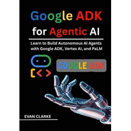 Google ADK for Agentic AI: Learn to Build Autonomous AI Agents with Google ADK, Vertex AI, and PaLM