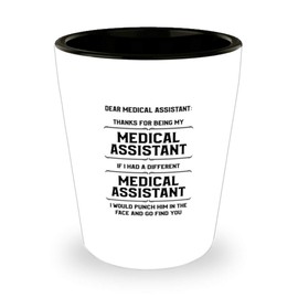 Medical Assitant Funny Shot Glass Gifts Ideas for Birthday or Christmas. Dear Medical Assitant : Thanks for being my Medical Assitant. If I had a different Medical Assitant, I would punch him in the