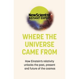 Where the Universe Came From: How Einstein's relativity unlocks the past, present and future of the cosmos (New Scientist Instant Expert)