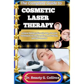 THE COMPLETE GUIDE TO COSMETIC LASER THERAPY: Achieve Radiant Skin with Safe, Effective Techniques for Rejuvenation, Resurfacing, and Hair Removal