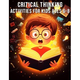 Critical Thinking Activities for Kids Ages 6-8: Fun and Difficult Games to Increase Your Child's Cognitive Capacity and Enhance Their Problem-Solving and Critical Thinking Skills
