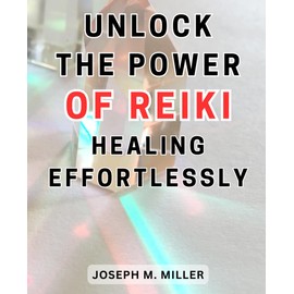Unlock the Power of Reiki Healing Effortlessly: Unleash Your Inner Healing Abilities: Step-by-Step Reiki Mastery for Awakening Divine Energy and Renewing Wellness.