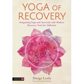 Yoga of Recovery: Integrating Yoga and Ayurveda with Modern Recovery Tools for Addiction
