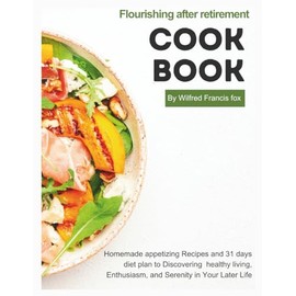 Flourishing after retirement cookbook: Homemade appetizing Recipes and 31 days diet plan to Discovering healthy living, Enthusiasm, and Serenity in Your Later Life