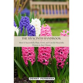 The Hyacinth Handbook: How to Successfully Plant, Grow, and Care for Hyacinths Flowers in Any Climate
