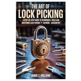 The Art of Lock Picking: A Step-by-Step Guide to Techniques, Tools and Mastering Lock Picking for Aspiring Locksmiths