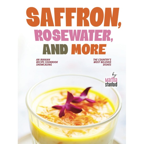 Saffron, Rosewater, and More: An Iranian Recipe Cookbook Showcasing the