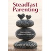 Steadfast Parenting: How to Raise Children of Character