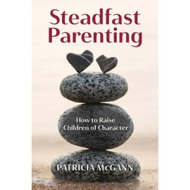 Steadfast Parenting: How to Raise Children of Character