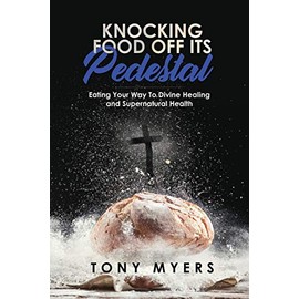 Knocking Food Off Its Pedestal: Eating Your Way To Divine Healing and Supernatural Health