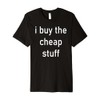I Buy The Cheap Stuff Premium T-Shirt