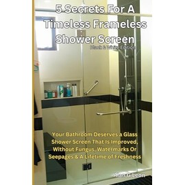 5 Secrets for a Timeless Frameless Shower Screen B&W Edition: Your Bathroom Deserves a Glass Shower Screen That Is Improved, Without Fungus, Watermarks Or Seepages & A Lifetime of Freshness