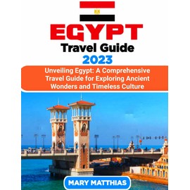 Egypt Travel Guide 2023: Unveiling Egypt: A Comprehensive Travel Guide for Exploring Ancient Wonders and Timeless Culture