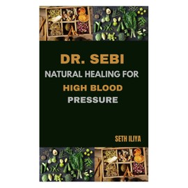 DR. SEBI NATURAL HEALING FOR HIGH BLOOD PRESSURE: The Natural Way to Lower Hypertension, Cleanse the Blood, and Heal with Alkaline Herbs and Electric Foods